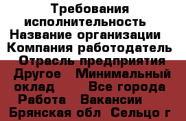 Требования исполнительность › Название организации ­ Компания-работодатель › Отрасль предприятия ­ Другое › Минимальный оклад ­ 1 - Все города Работа » Вакансии   . Брянская обл.,Сельцо г.